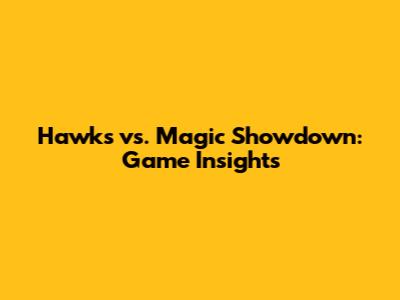 Hawks vs. Magic Showdown: Game Insights