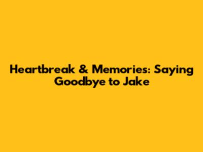 Heartbreak & Memories: Saying Goodbye to Jake