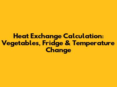 Heat Exchange Calculation: Vegetables, Fridge & Temperature Change