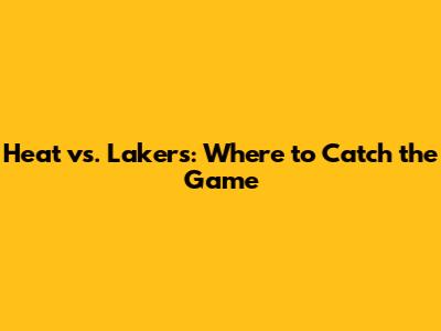Heat vs. Lakers: Where to Catch the Game