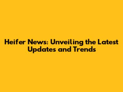 Heifer News: Unveiling the Latest Updates and Trends