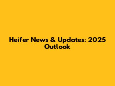 Heifer News & Updates: 2025 Outlook
