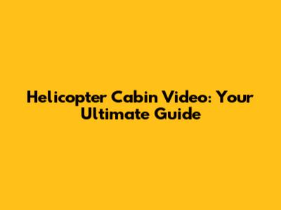 Helicopter Cabin Video: Your Ultimate Guide