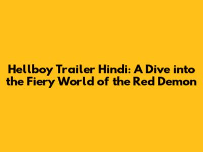 Hellboy Trailer Hindi: A Dive into the Fiery World of the Red Demon