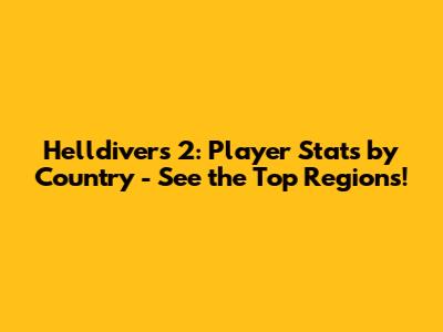 Helldivers 2: Player Stats by Country - See the Top Regions!