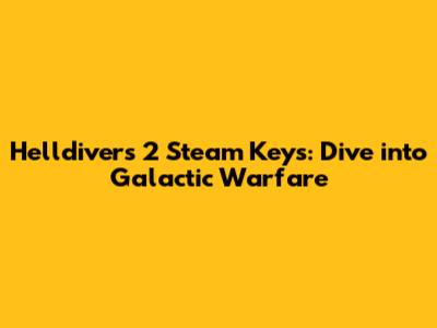 Helldivers 2 Steam Keys: Dive into Galactic Warfare