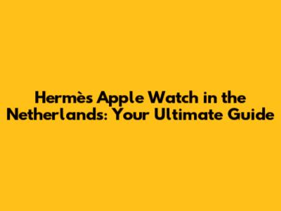 Hermès Apple Watch in the Netherlands: Your Ultimate Guide