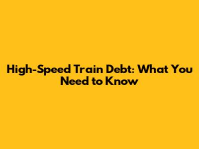 High-Speed Train Debt: What You Need to Know