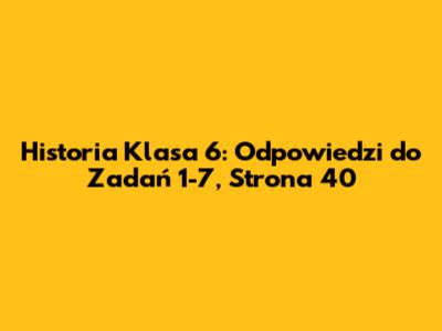 Historia Klasa 6: Odpowiedzi do Zadań 1-7, Strona 40