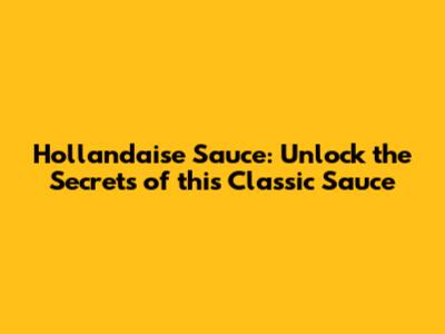 Hollandaise Sauce: Unlock the Secrets of this Classic Sauce