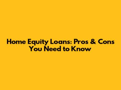 Home Equity Loans: Pros & Cons You Need to Know