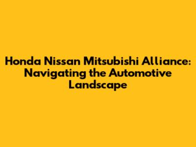 Honda Nissan Mitsubishi Alliance: Navigating the Automotive Landscape