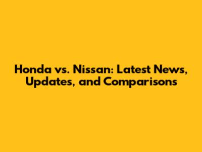 Honda vs. Nissan: Latest News, Updates, and Comparisons