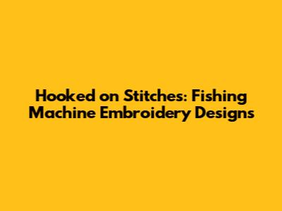 Hooked on Stitches: Fishing Machine Embroidery Designs