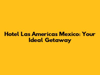 Hotel Las Americas Mexico: Your Ideal Getaway