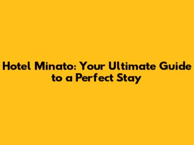 Hotel Minato: Your Ultimate Guide to a Perfect Stay