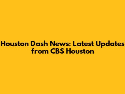 Houston Dash News: Latest Updates from CBS Houston