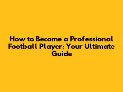 How to Become a Professional Football Player: Your Ultimate Guide