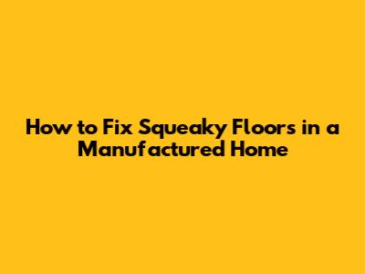 How to Fix Squeaky Floors in a Manufactured Home