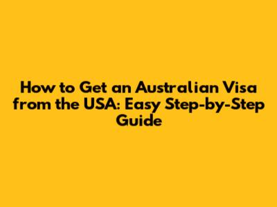 How to Get an Australian Visa from the USA: Easy Step-by-Step Guide