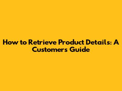 How to Retrieve Product Details: A Customer's Guide