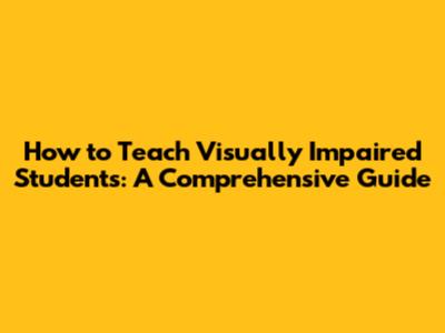 How to Teach Visually Impaired Students: A Comprehensive Guide