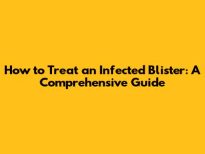 How to Treat an Infected Blister: A Comprehensive Guide