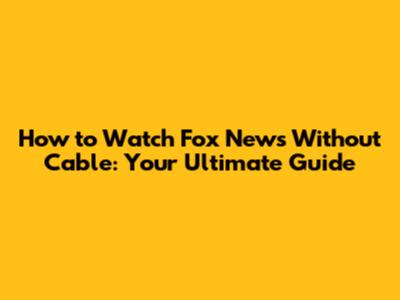 How to Watch Fox News Without Cable: Your Ultimate Guide