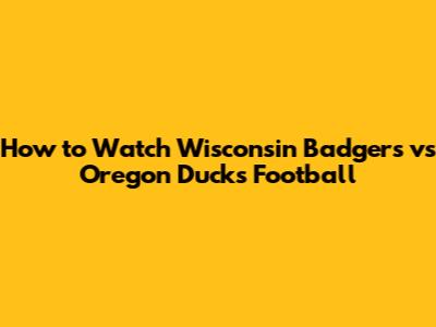 How to Watch Wisconsin Badgers vs Oregon Ducks Football