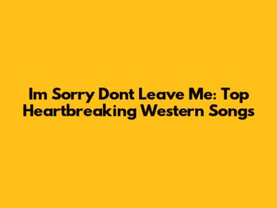 I'm Sorry Don't Leave Me: Top Heartbreaking Western Songs