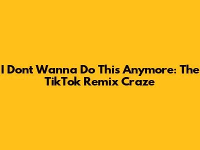 I Don't Wanna Do This Anymore: The TikTok Remix Craze
