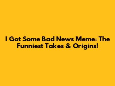 I Got Some Bad News Meme: The Funniest Takes & Origins!