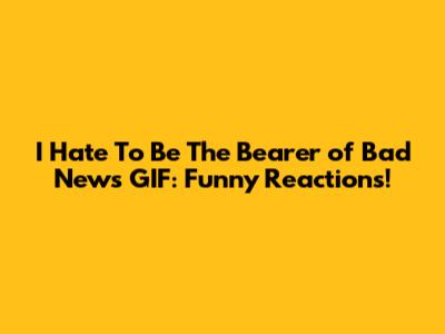 I Hate To Be The Bearer of Bad News GIF: Funny Reactions!