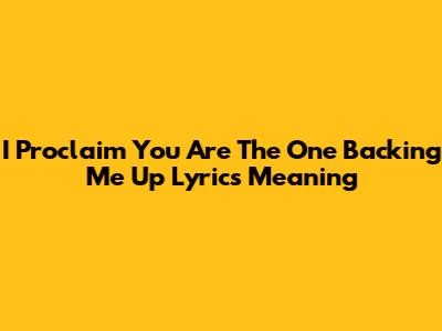 I Proclaim You Are The One Backing Me Up Lyrics Meaning