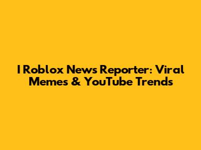 I Roblox News Reporter: Viral Memes & YouTube Trends