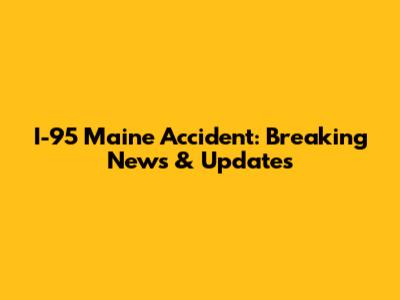 I-95 Maine Accident: Breaking News & Updates