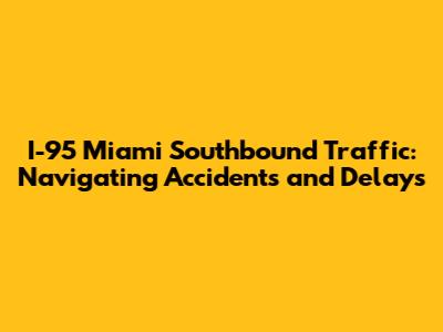 I-95 Miami Southbound Traffic: Navigating Accidents and Delays