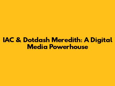 IAC & Dotdash Meredith: A Digital Media Powerhouse