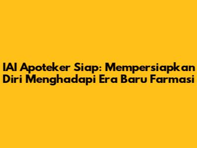IAI Apoteker Siap: Mempersiapkan Diri Menghadapi Era Baru Farmasi