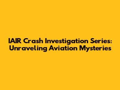 IAIR Crash Investigation Series: Unraveling Aviation Mysteries