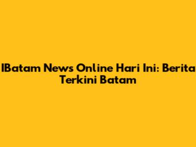IBatam News Online Hari Ini: Berita Terkini Batam