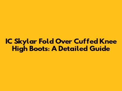IC Skylar Fold Over Cuffed Knee High Boots: A Detailed Guide