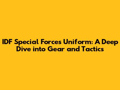 IDF Special Forces Uniform: A Deep Dive into Gear and Tactics