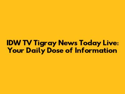 IDW TV Tigray News Today Live: Your Daily Dose of Information