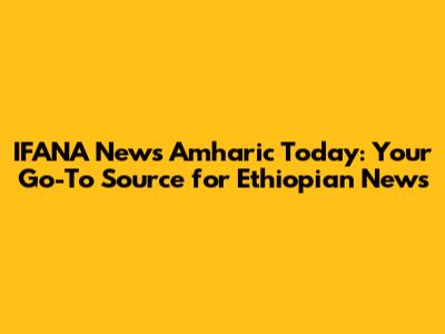 IFANA News Amharic Today: Your Go-To Source for Ethiopian News