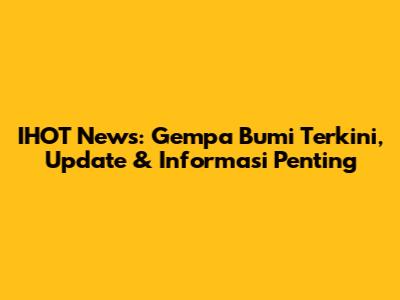 IHOT News: Gempa Bumi Terkini, Update & Informasi Penting