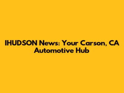 IHUDSON News: Your Carson, CA Automotive Hub