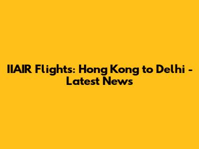 IIAIR Flights: Hong Kong to Delhi - Latest News