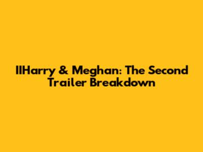 IIHarry & Meghan: The Second Trailer Breakdown