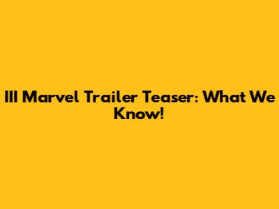 III Marvel Trailer Teaser: What We Know!